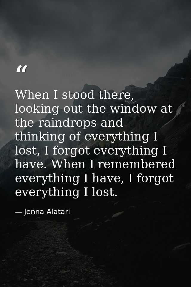When I stood there, looking out the window at the raindrops and thinking of everything I lost, I forgot everything I hav — Jenna Alatari