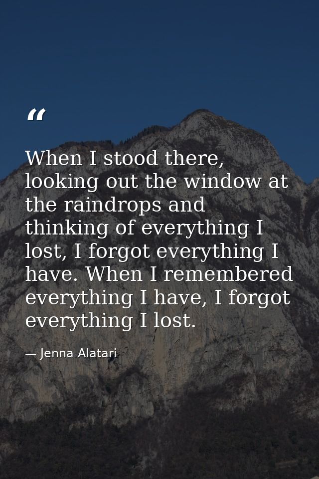 When I stood there, looking out the window at the raindrops and thinking of everything I lost, I forgot everything I hav — Jenna Alatari