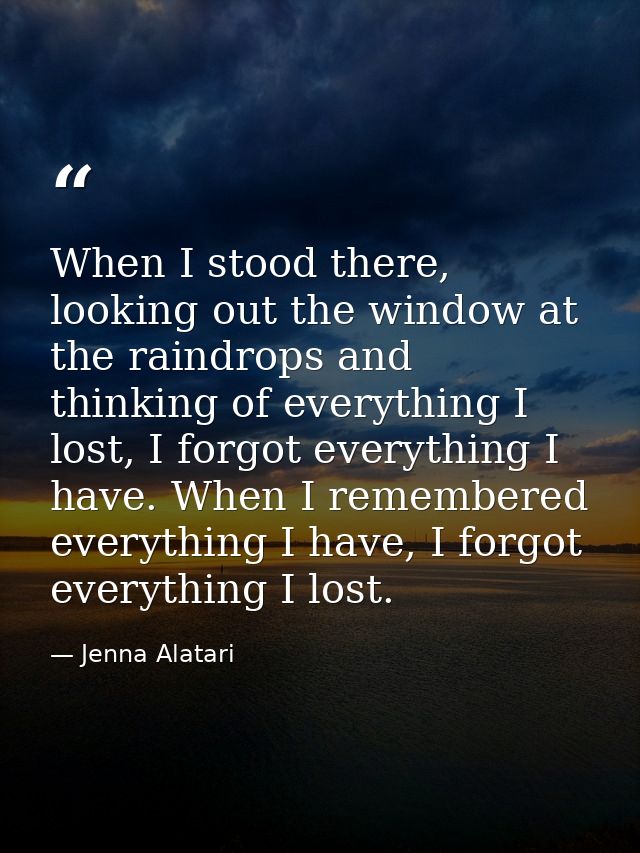When I stood there, looking out the window at the raindrops and thinking of everything I lost, I forgot everything I hav — Jenna Alatari
