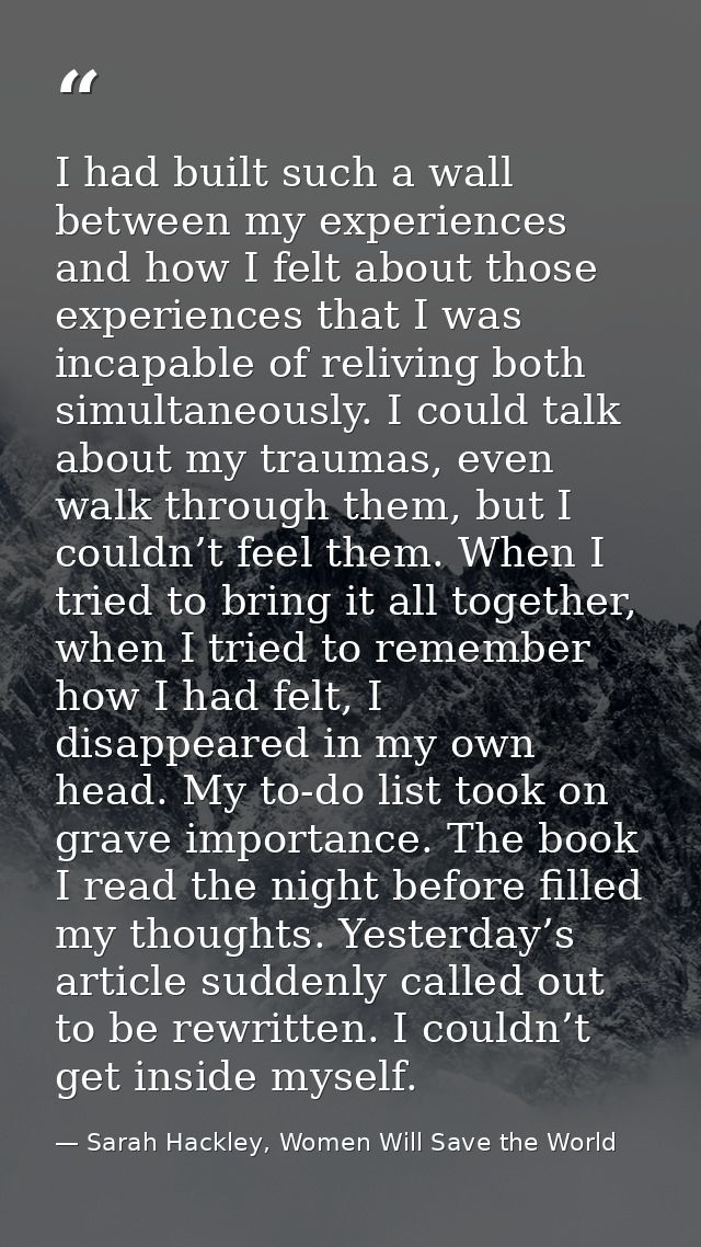 I had built such a wall between my experiences and how I felt about those experiences that I was incapable of reliving b — Sarah Hackley, Women Will Save the World