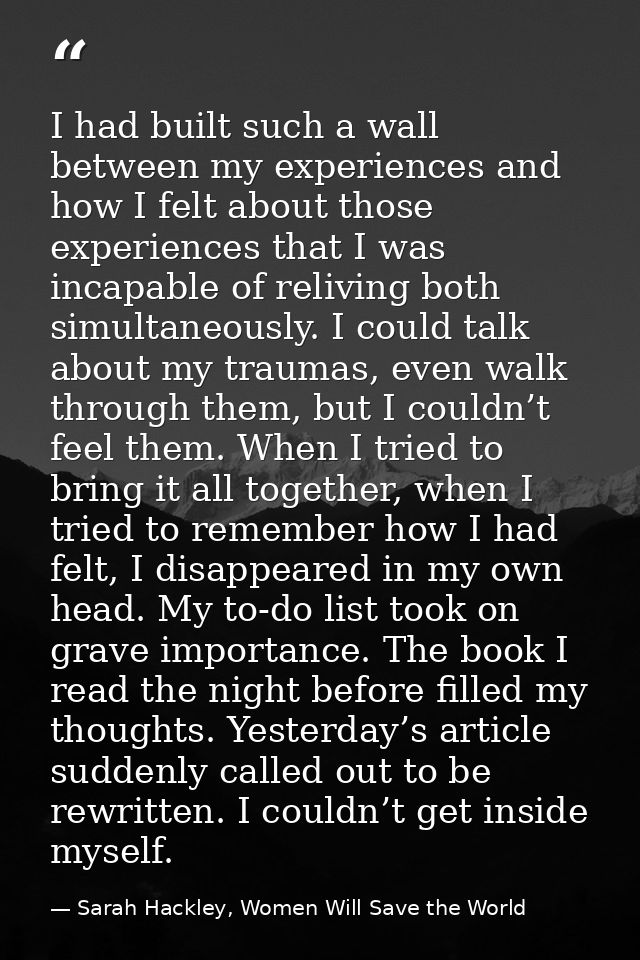 I had built such a wall between my experiences and how I felt about those experiences that I was incapable of reliving b — Sarah Hackley, Women Will Save the World