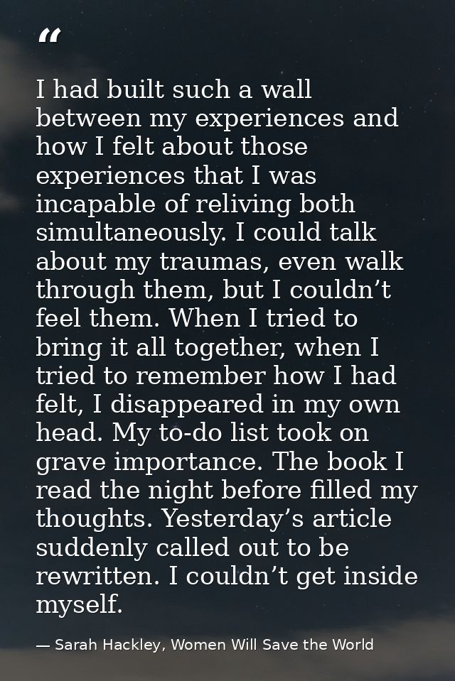 I had built such a wall between my experiences and how I felt about those experiences that I was incapable of reliving b — Sarah Hackley, Women Will Save the World