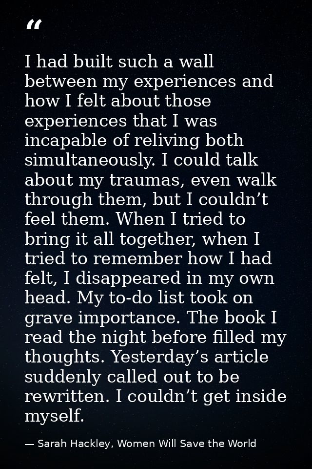 I had built such a wall between my experiences and how I felt about those experiences that I was incapable of reliving b — Sarah Hackley, Women Will Save the World