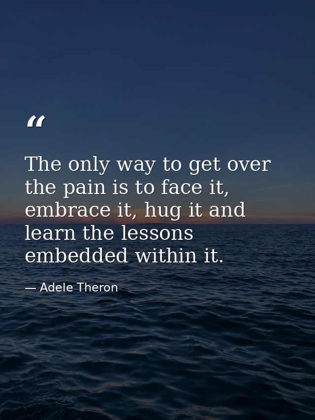 The only way to get over the pain is to face it, embrace it, hug it and learn the lessons embedded within it. — Adele Theron