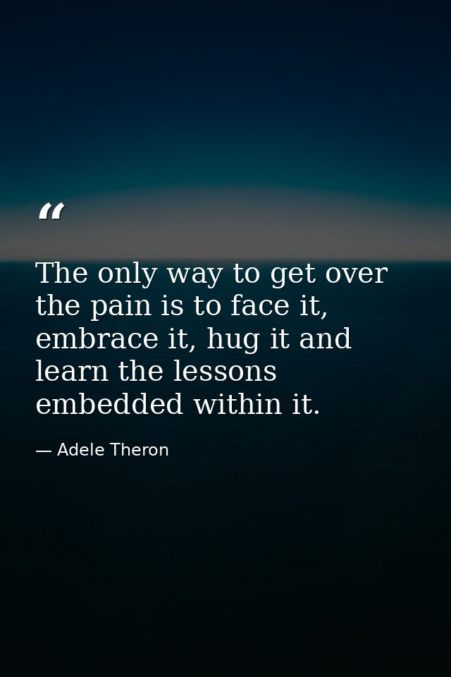 The only way to get over the pain is to face it, embrace it, hug it and learn the lessons embedded within it. — Adele Theron