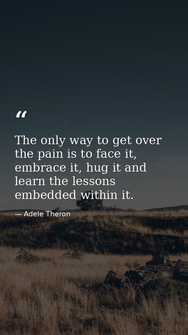 The only way to get over the pain is to face it, embrace it, hug it and learn the lessons embedded within it. — Adele Theron