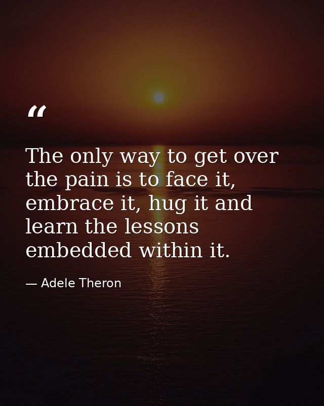 The only way to get over the pain is to face it, embrace it, hug it and learn the lessons embedded within it. — Adele Theron
