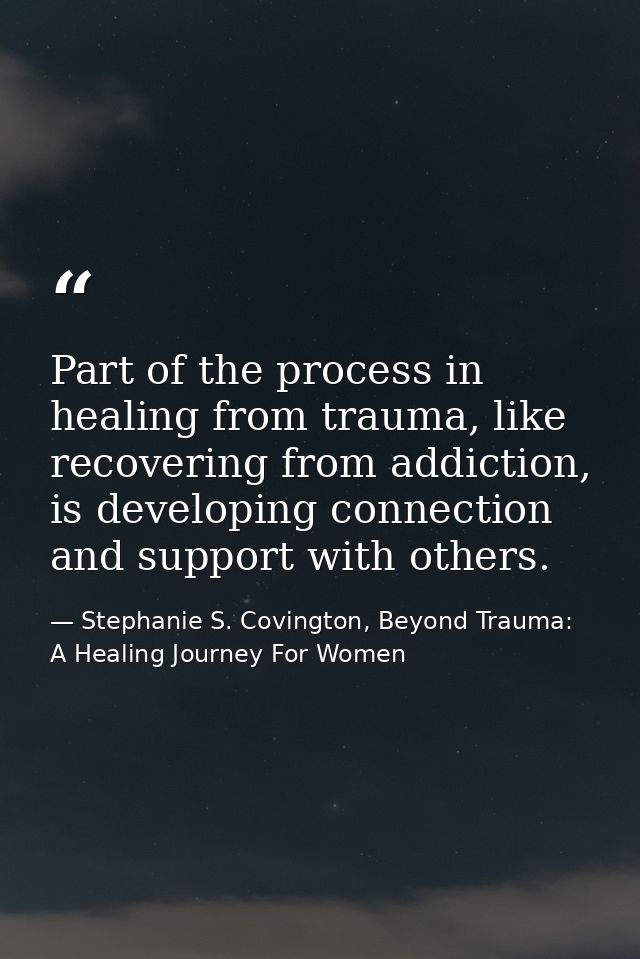 Part of the process in healing from trauma, like recovering from addiction, is developing connection and support with ot — Stephanie S. Covington, Beyond Trauma: A Healing Journey For Women