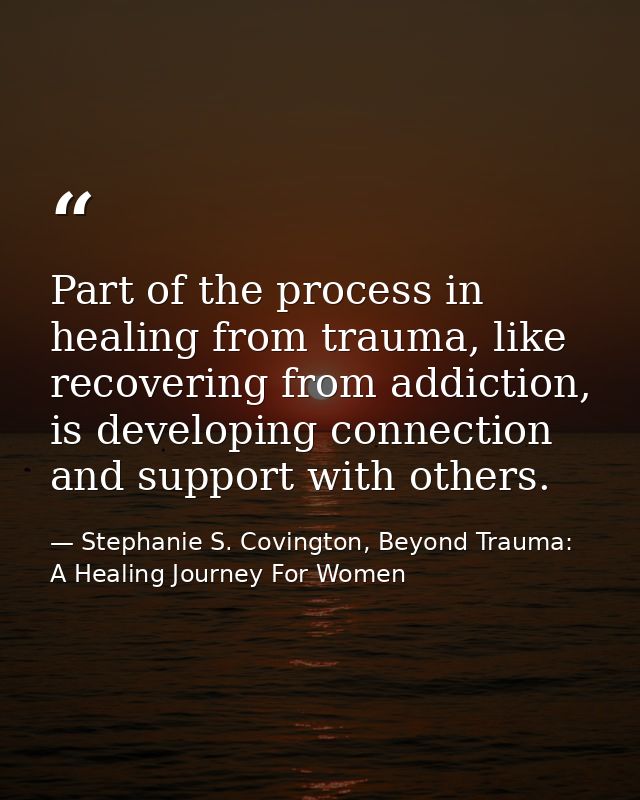 Part of the process in healing from trauma, like recovering from addiction, is developing connection and support with ot — Stephanie S. Covington, Beyond Trauma: A Healing Journey For Women