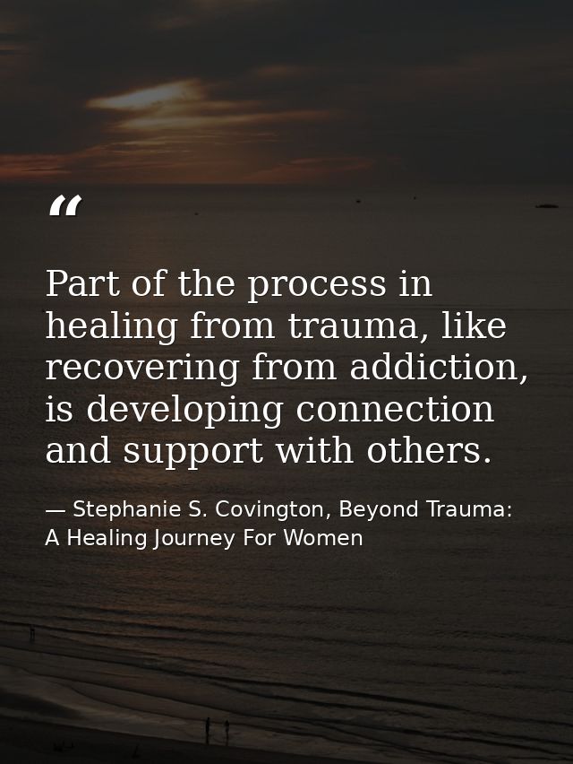 Part of the process in healing from trauma, like recovering from addiction, is developing connection and support with ot — Stephanie S. Covington, Beyond Trauma: A Healing Journey For Women