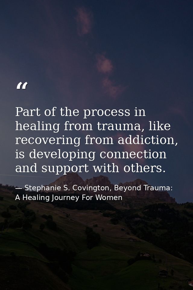 Part of the process in healing from trauma, like recovering from addiction, is developing connection and support with ot — Stephanie S. Covington, Beyond Trauma: A Healing Journey For Women
