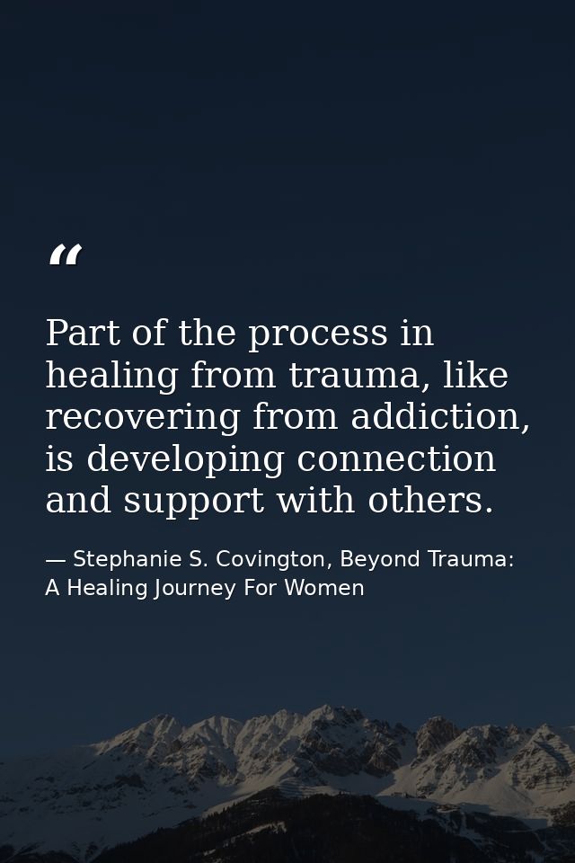 Part of the process in healing from trauma, like recovering from addiction, is developing connection and support with ot — Stephanie S. Covington, Beyond Trauma: A Healing Journey For Women