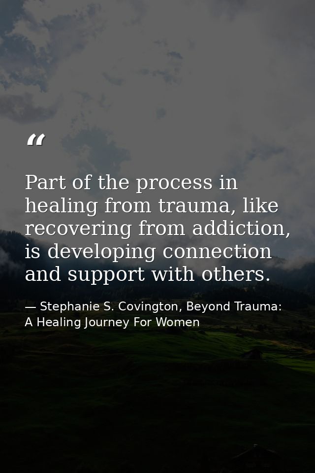 Part of the process in healing from trauma, like recovering from addiction, is developing connection and support with ot — Stephanie S. Covington, Beyond Trauma: A Healing Journey For Women