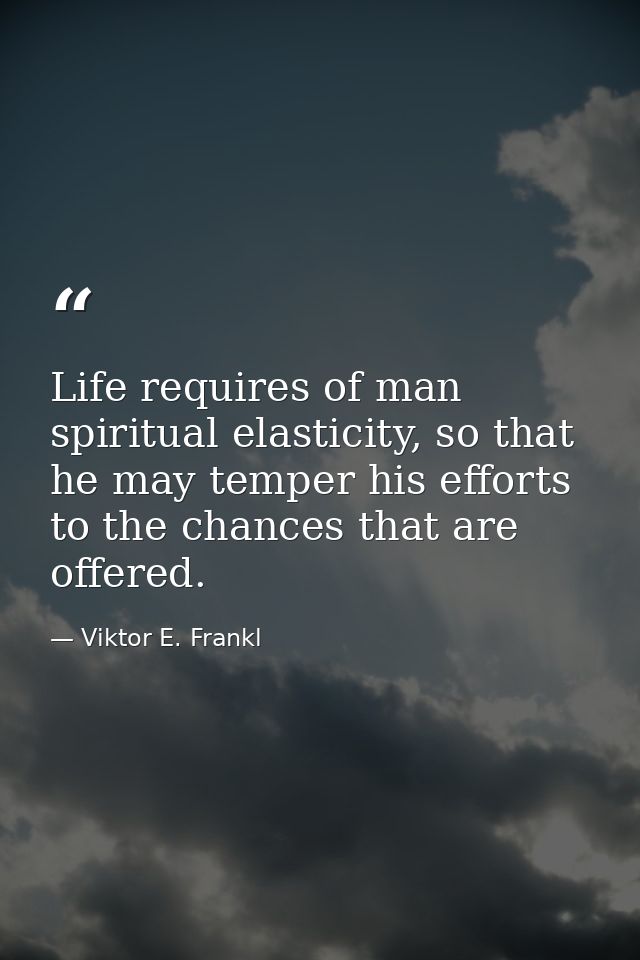 Life requires of man spiritual elasticity, so that he may temper his efforts to the chances that are offered. — Viktor E. Frankl