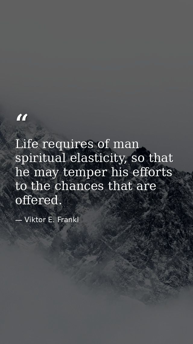 Life requires of man spiritual elasticity, so that he may temper his efforts to the chances that are offered. — Viktor E. Frankl