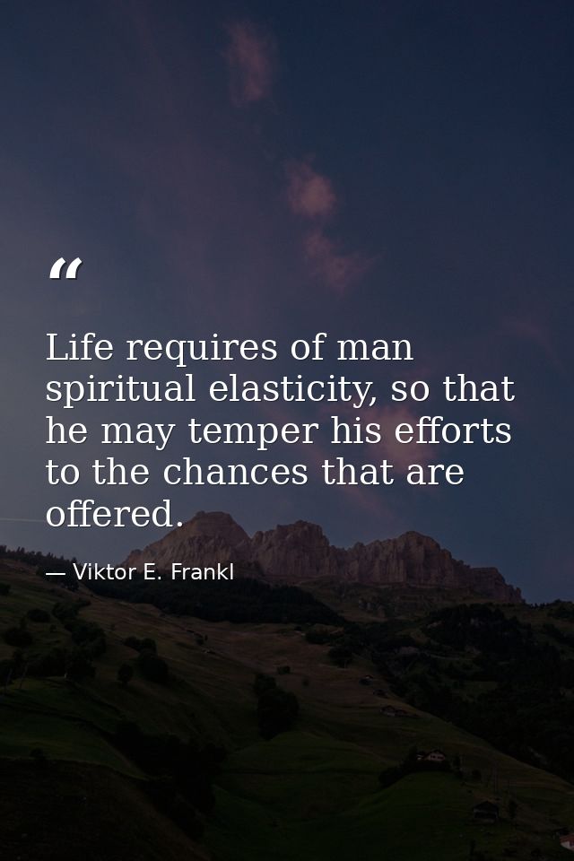 Life requires of man spiritual elasticity, so that he may temper his efforts to the chances that are offered. — Viktor E. Frankl