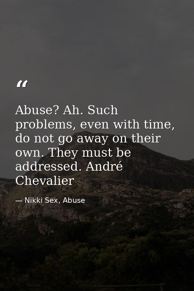 Abuse? Ah. Such problems, even with time, do not go away on their own. They must be addressed. André Chevalier — Nikki Sex, Abuse