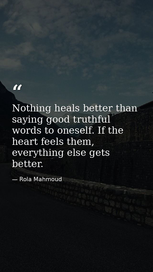 Nothing heals better than saying good truthful words to oneself. If the heart feels them, everything else gets better. — Rola Mahmoud