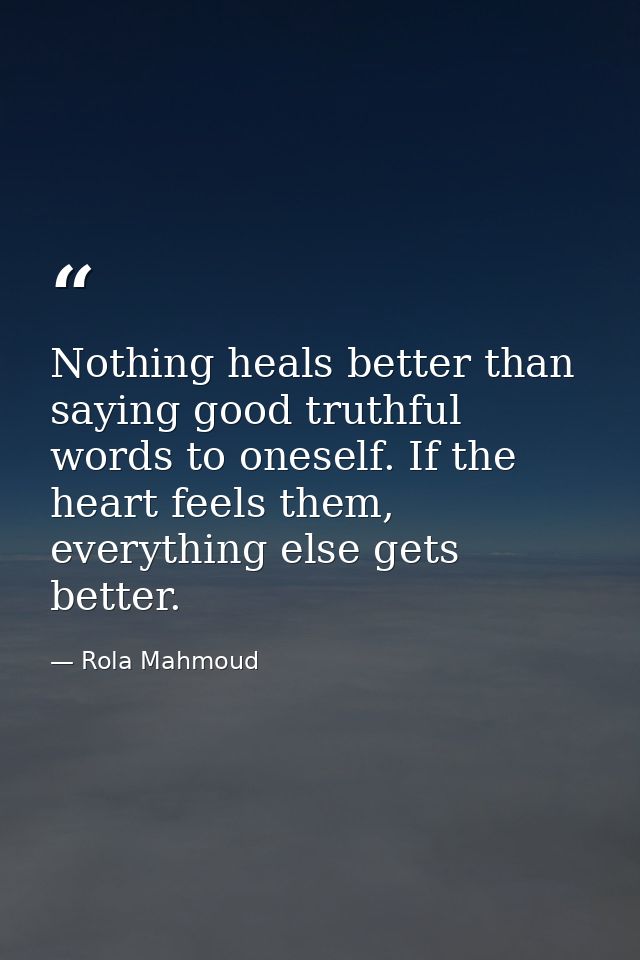 Nothing heals better than saying good truthful words to oneself. If the heart feels them, everything else gets better. — Rola Mahmoud