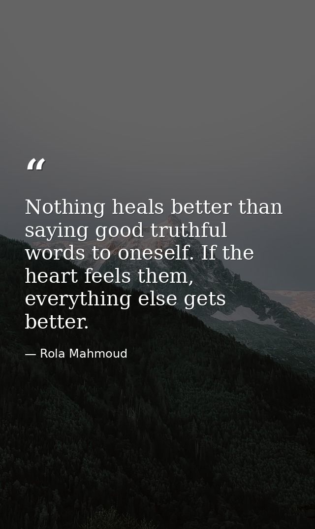 Nothing heals better than saying good truthful words to oneself. If the heart feels them, everything else gets better. — Rola Mahmoud