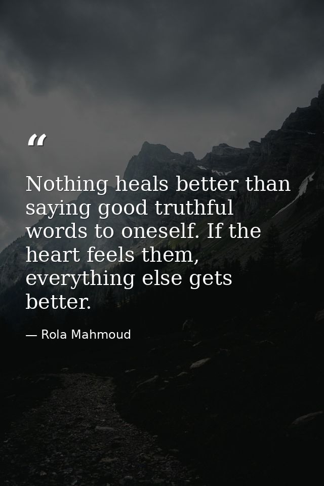 Nothing heals better than saying good truthful words to oneself. If the heart feels them, everything else gets better. — Rola Mahmoud