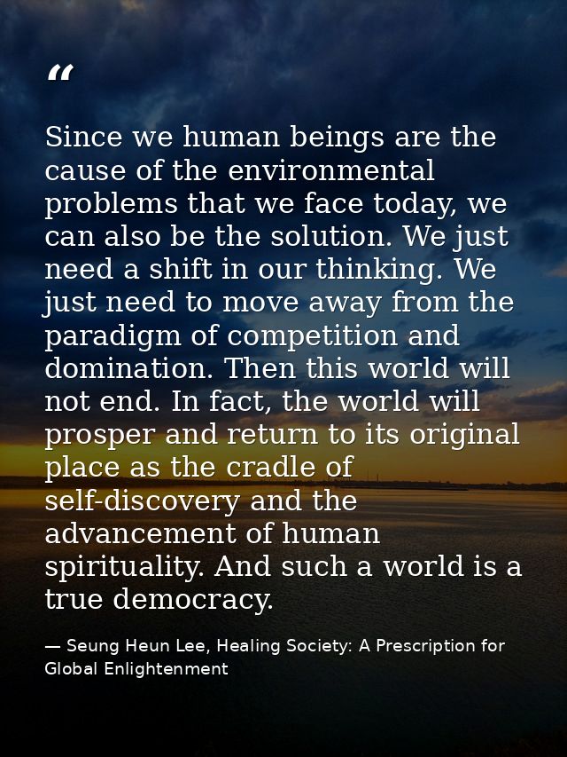 Since we human beings are the cause of the environmental problems that we face today, we can also be the solution. We ju — Seung Heun Lee, Healing Society: A Prescription for Global Enlightenment