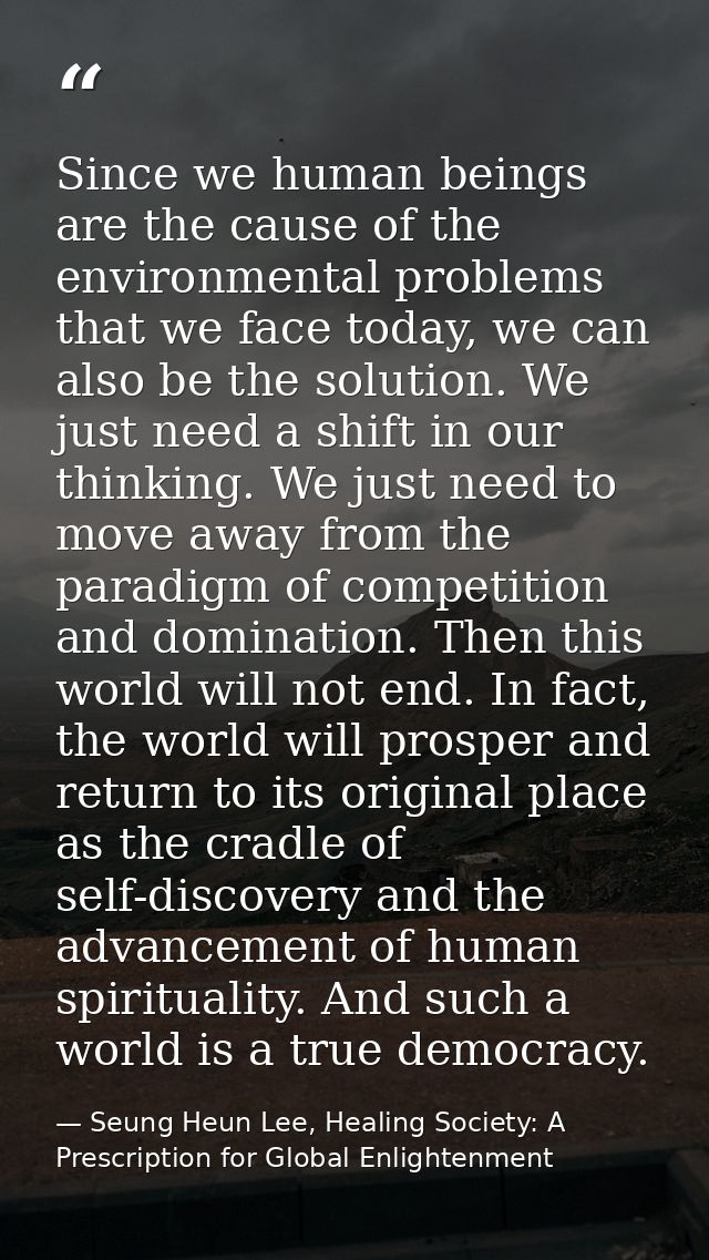 Since we human beings are the cause of the environmental problems that we face today, we can also be the solution. We ju — Seung Heun Lee, Healing Society: A Prescription for Global Enlightenment