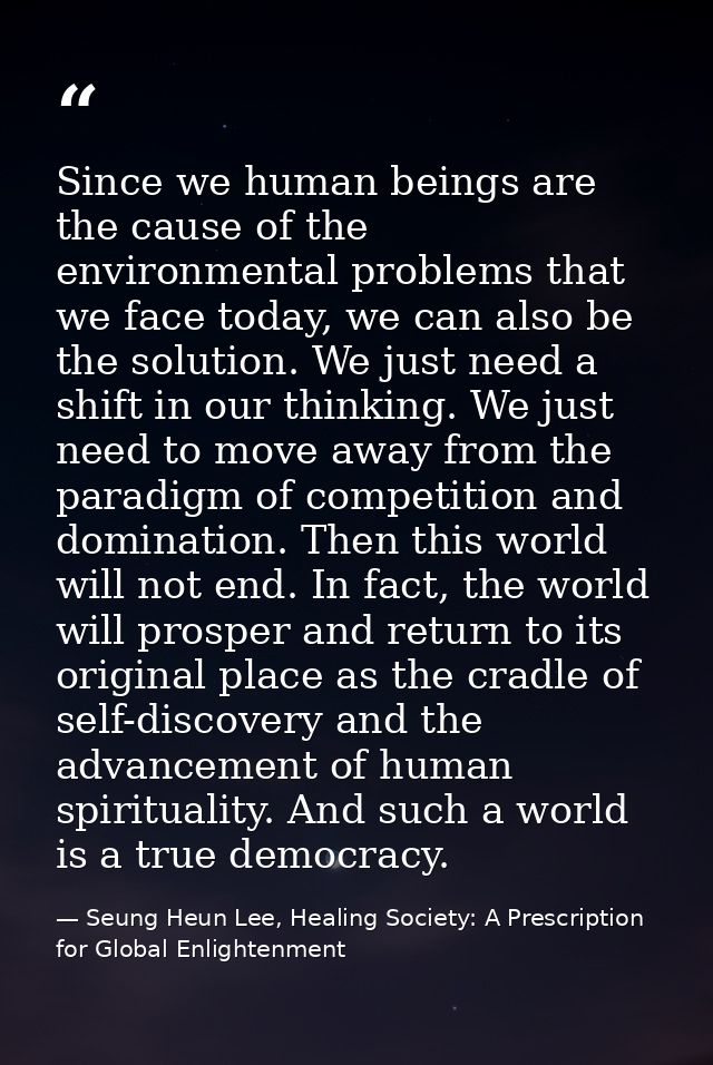 Since we human beings are the cause of the environmental problems that we face today, we can also be the solution. We ju — Seung Heun Lee, Healing Society: A Prescription for Global Enlightenment