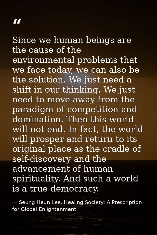 Since we human beings are the cause of the environmental problems that we face today, we can also be the solution. We ju — Seung Heun Lee, Healing Society: A Prescription for Global Enlightenment