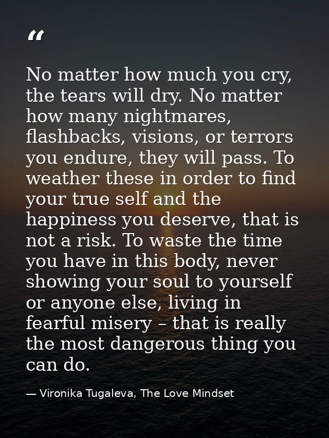 No matter how much you cry, the tears will dry. No matter how many nightmares, flashbacks, visions, or terrors you endur — Vironika Tugaleva, The Love Mindset