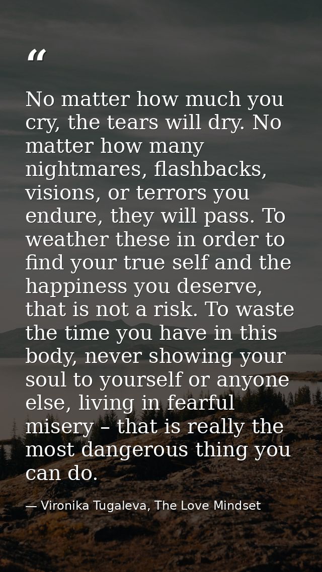 No matter how much you cry, the tears will dry. No matter how many nightmares, flashbacks, visions, or terrors you endur — Vironika Tugaleva, The Love Mindset