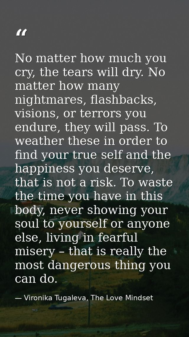 No matter how much you cry, the tears will dry. No matter how many nightmares, flashbacks, visions, or terrors you endur — Vironika Tugaleva, The Love Mindset