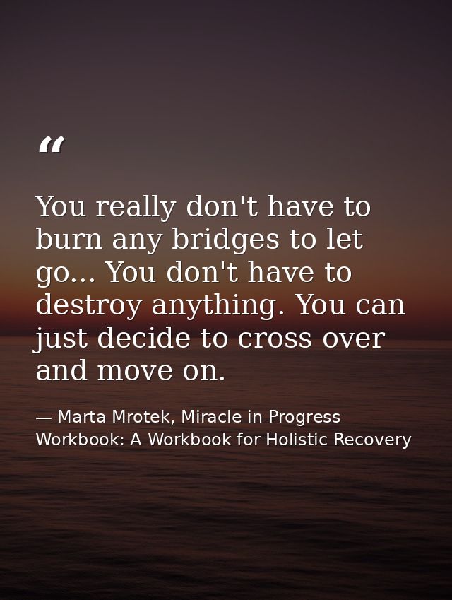 You really don't have to burn any bridges to let go... You don't have to destroy anything. You can just decide to cross  — Marta Mrotek, Miracle in Progress Workbook: A Workbook for Holistic Recovery