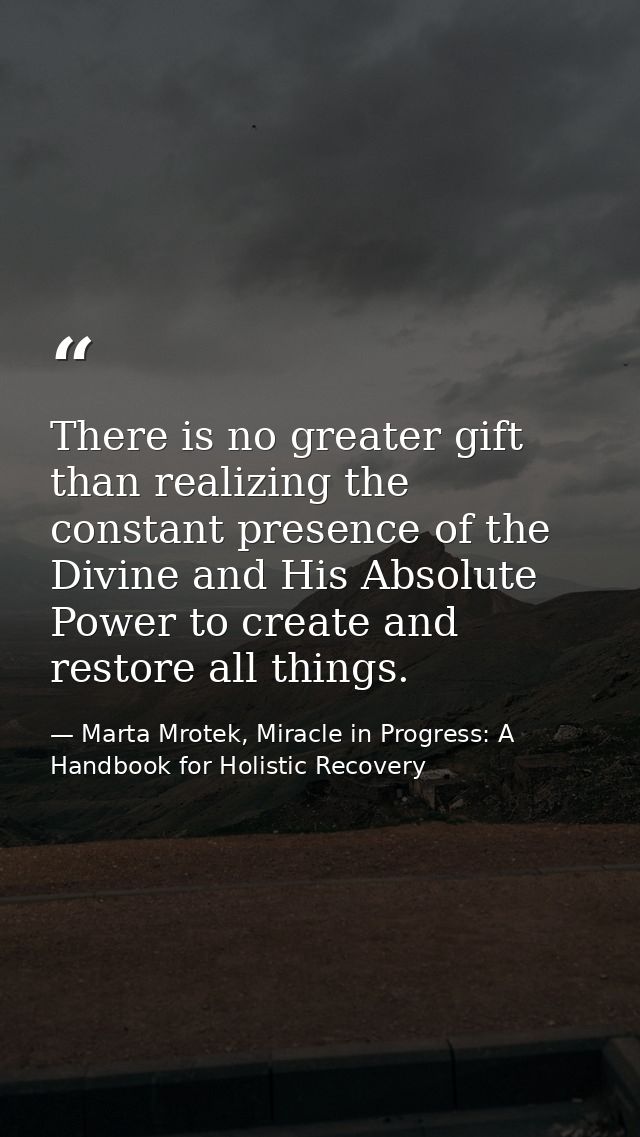 There is no greater gift than realizing the constant presence of the Divine and His Absolute Power to create and restore — Marta Mrotek, Miracle in Progress: A Handbook for Holistic Recovery