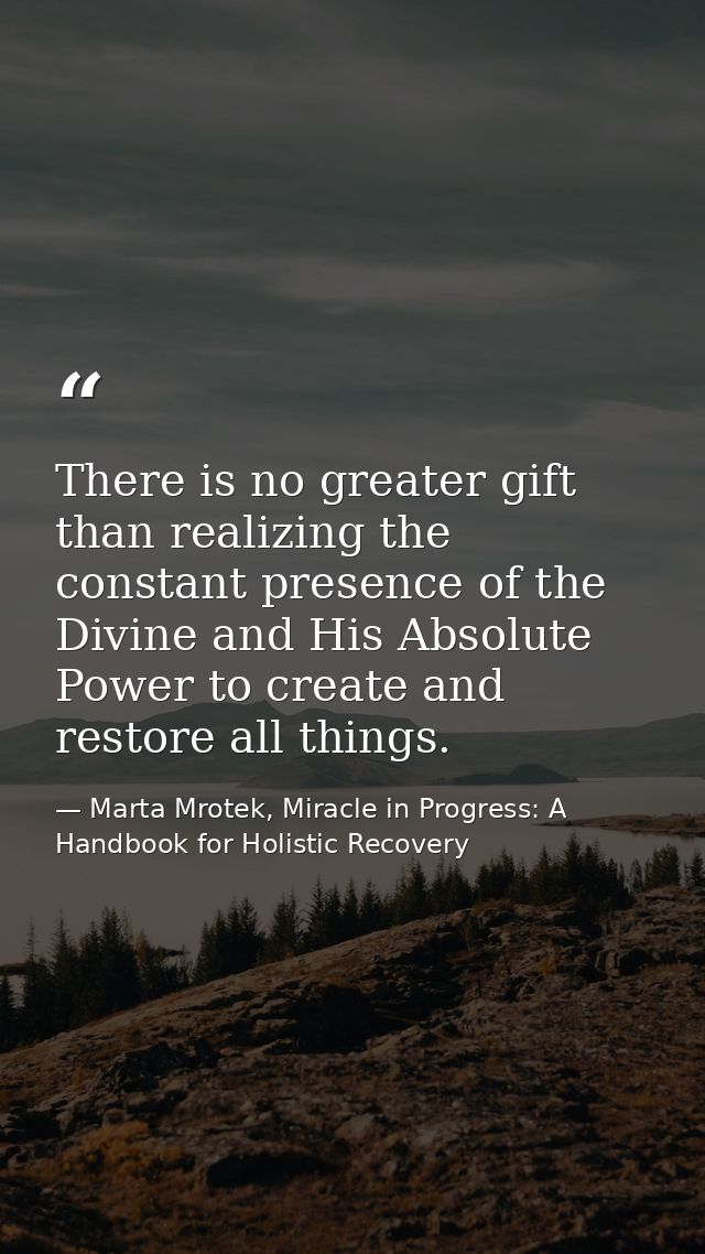 There is no greater gift than realizing the constant presence of the Divine and His Absolute Power to create and restore — Marta Mrotek, Miracle in Progress: A Handbook for Holistic Recovery