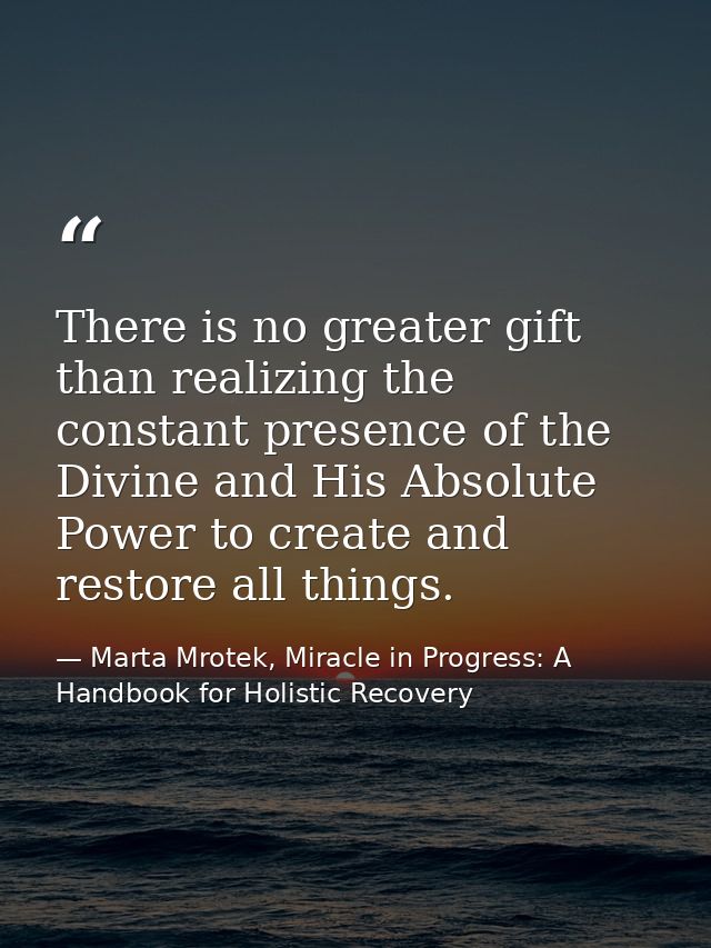 There is no greater gift than realizing the constant presence of the Divine and His Absolute Power to create and restore — Marta Mrotek, Miracle in Progress: A Handbook for Holistic Recovery