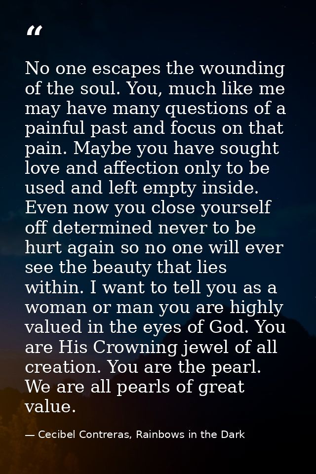 No one escapes the wounding of the soul. You, much like me may have many questions of a painful past and focus on that p — Cecibel Contreras, Rainbows in the Dark