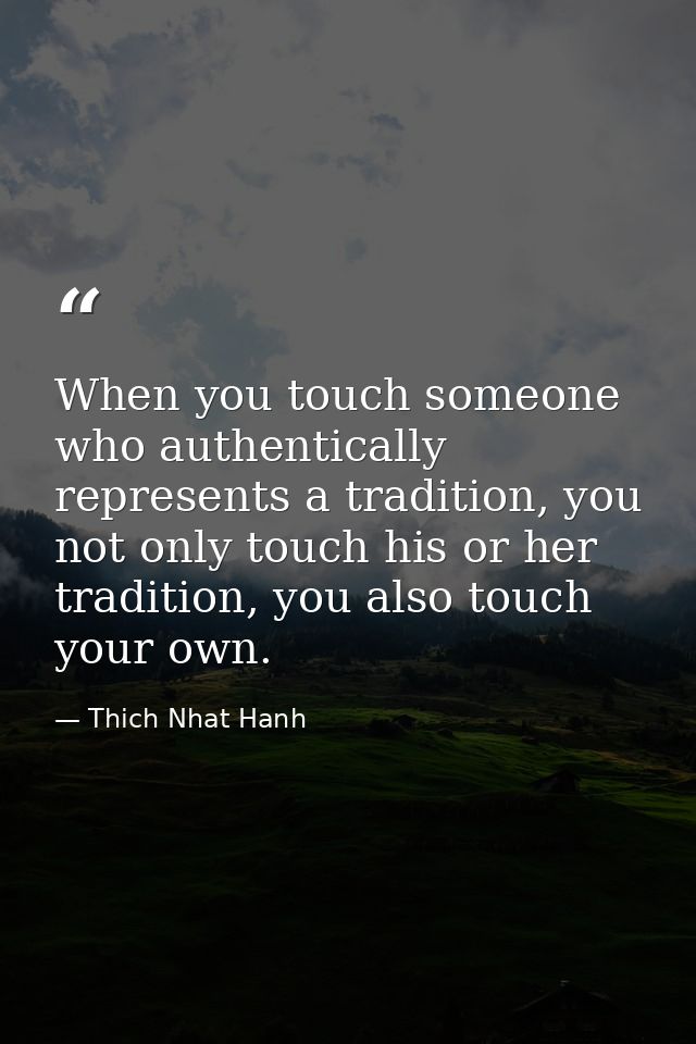 When you touch someone who authentically represents a tradition, you not only touch his or her tradition, you also touch — Thich Nhat Hanh