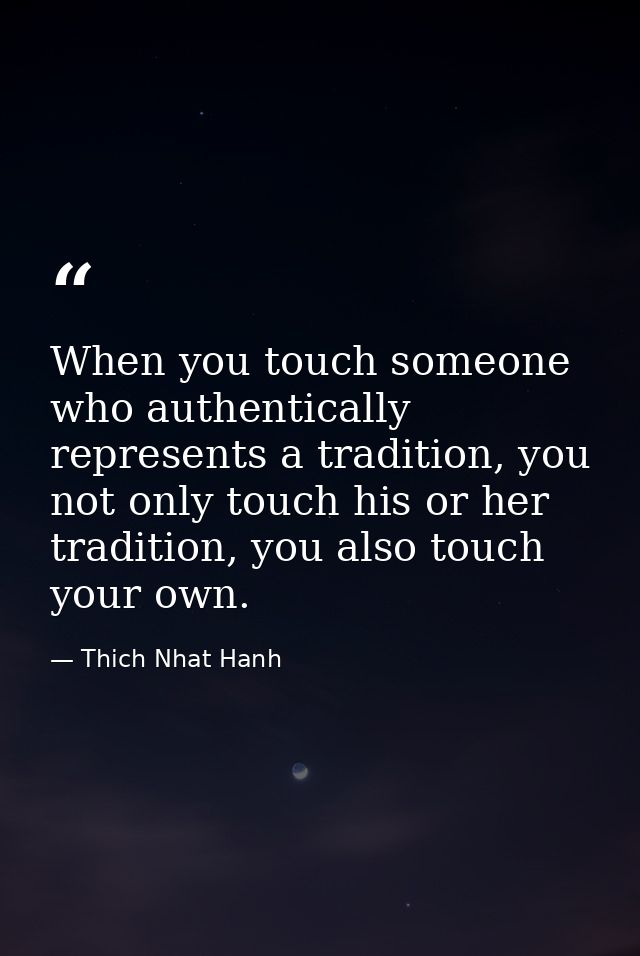 When you touch someone who authentically represents a tradition, you not only touch his or her tradition, you also touch — Thich Nhat Hanh