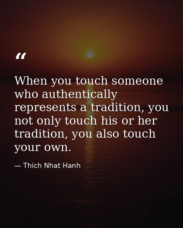 When you touch someone who authentically represents a tradition, you not only touch his or her tradition, you also touch — Thich Nhat Hanh