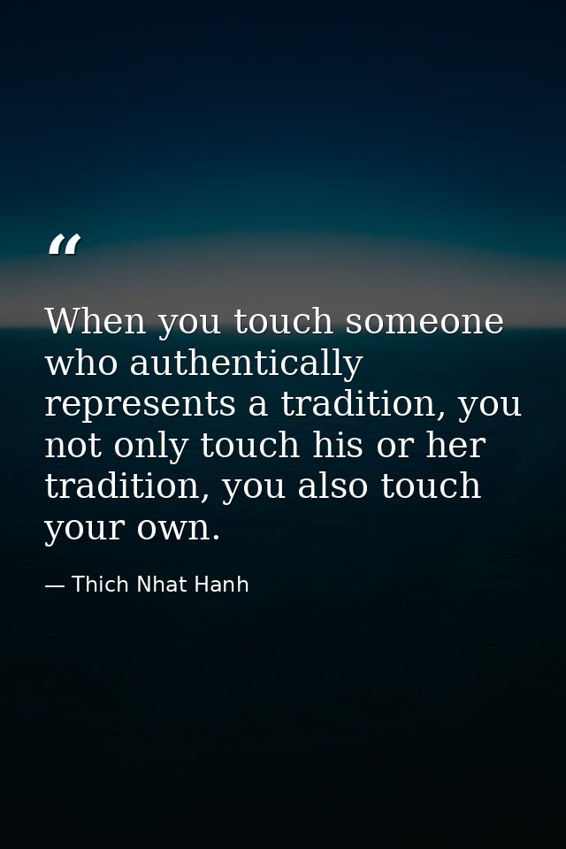 When you touch someone who authentically represents a tradition, you not only touch his or her tradition, you also touch — Thich Nhat Hanh