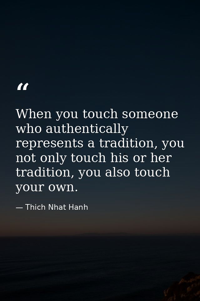 When you touch someone who authentically represents a tradition, you not only touch his or her tradition, you also touch — Thich Nhat Hanh