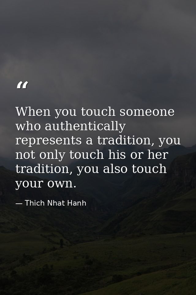 When you touch someone who authentically represents a tradition, you not only touch his or her tradition, you also touch — Thich Nhat Hanh