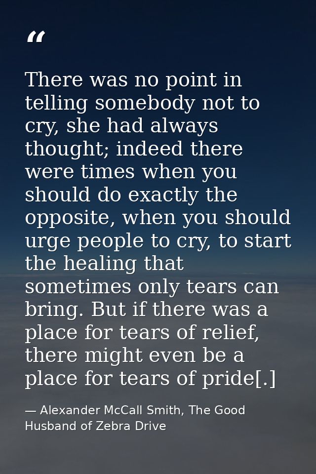 There was no point in telling somebody not to cry, she had always thought; indeed there were times when you should do ex — Alexander McCall Smith, The Good Husband of Zebra Drive