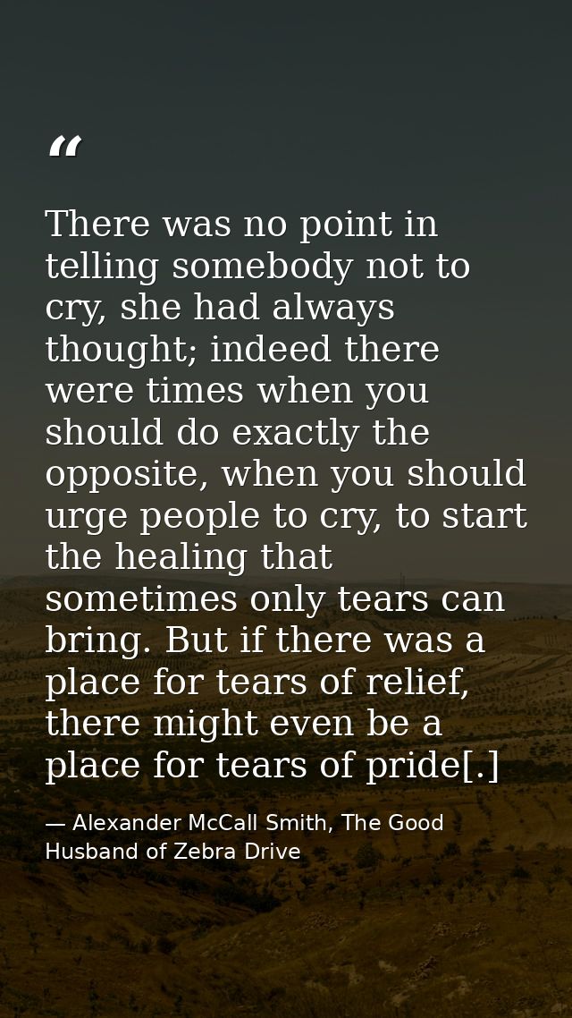 There was no point in telling somebody not to cry, she had always thought; indeed there were times when you should do ex — Alexander McCall Smith, The Good Husband of Zebra Drive