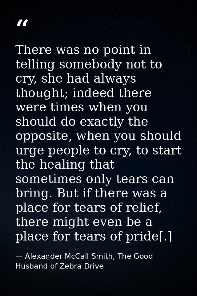 There was no point in telling somebody not to cry, she had always thought; indeed there were times when you should do ex — Alexander McCall Smith, The Good Husband of Zebra Drive