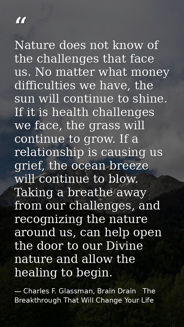 Nature does not know of the challenges that face us. No matter what money difficulties we have, the sun will continue to — Charles F. Glassman, Brain Drain   The Breakthrough That Will Change Your Life