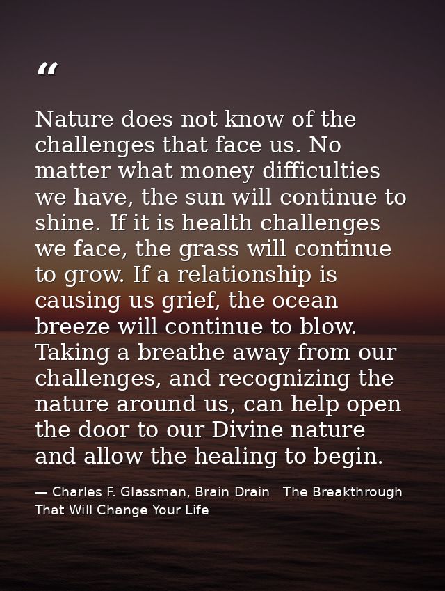 Nature does not know of the challenges that face us. No matter what money difficulties we have, the sun will continue to — Charles F. Glassman, Brain Drain   The Breakthrough That Will Change Your Life