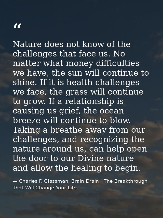 Nature does not know of the challenges that face us. No matter what money difficulties we have, the sun will continue to — Charles F. Glassman, Brain Drain   The Breakthrough That Will Change Your Life