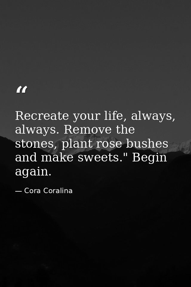Recreate your life, always, always. Remove the stones, plant rose bushes and make sweets." Begin again. — Cora Coralina